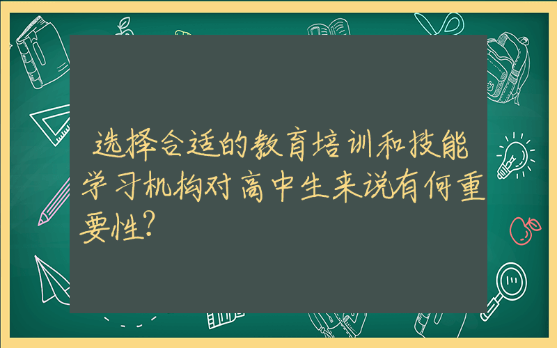 选择合适的教育培训和技能学习机构对高中生来说有何重要性？