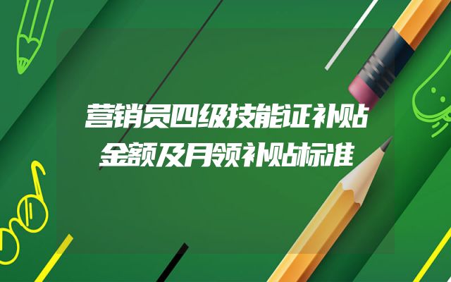 营销员四级技能证补贴金额及月领补贴标准