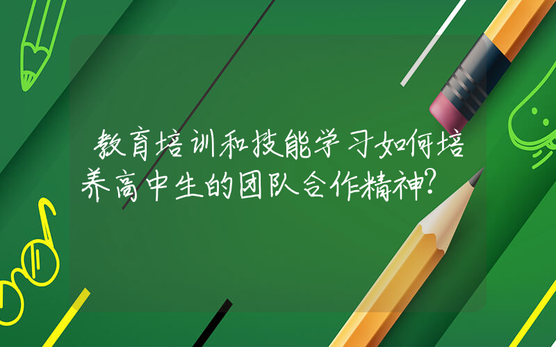 教育培训和技能学习如何培养高中生的团队合作精神？