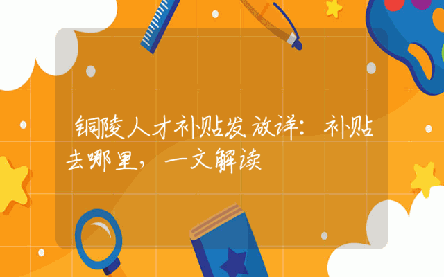 铜陵人才补贴发放详：补贴去哪里，一文解读
