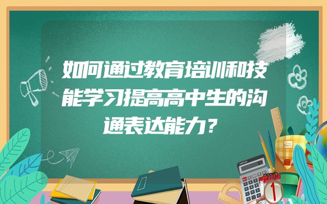 如何通过教育培训和技能学习提高高中生的沟通表达能力？