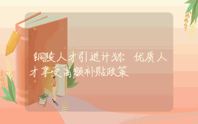 铜陵人才引进计划：优质人才享受高额补贴政策