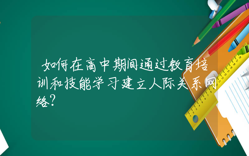 如何在高中期间通过教育培训和技能学习建立人际关系网络？