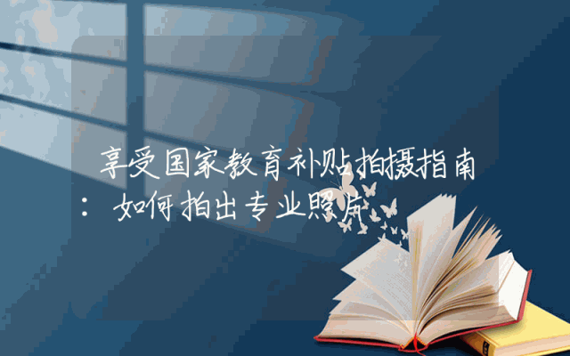 享受国家教育补贴拍摄指南：如何拍出专业照片