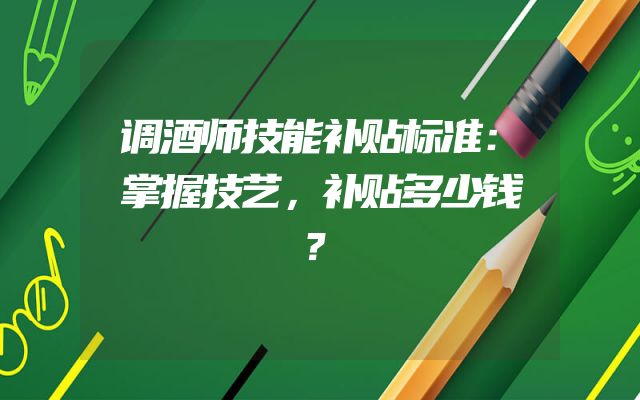 调酒师技能补贴标准：掌握技艺，补贴多少钱？