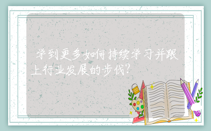 学到更多如何持续学习并跟上行业发展的步伐？