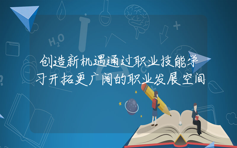 创造新机遇通过职业技能学习开拓更广阔的职业发展空间