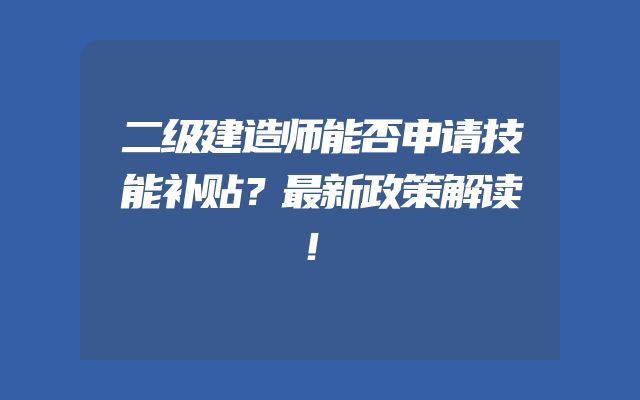 二级建造师能否申请技能补贴？最新政策解读！