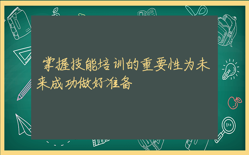 掌握技能培训的重要性为未来成功做好准备