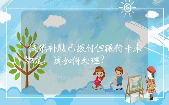 技能补贴已拨付但银行卡未绑定，该如何处理？