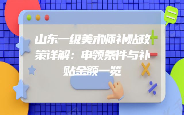 山东一级美术师补贴政策详解：申领条件与补贴金额一览