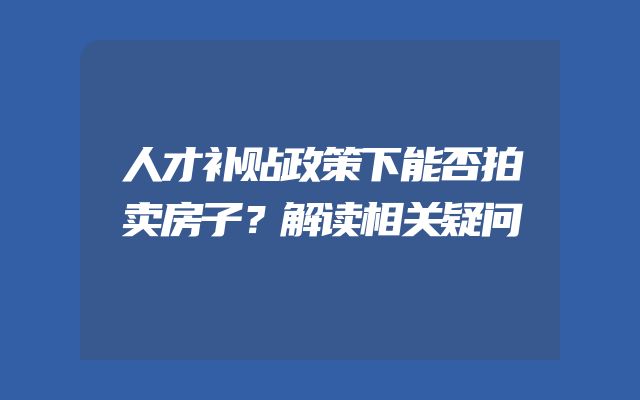人才补贴政策下能否拍卖房子？解读相关疑问