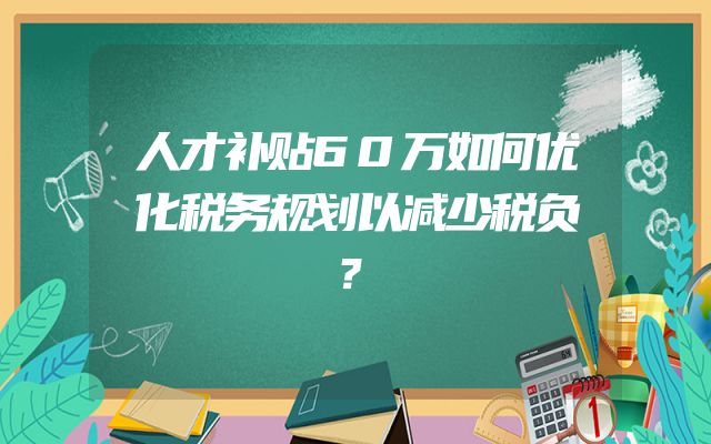 人才补贴60万如何优化税务规划以减少税负？