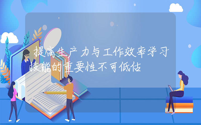 提高生产力与工作效率学习技能的重要性不可低估