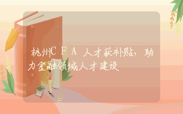 杭州CFA人才获补贴，助力金融领域人才建设