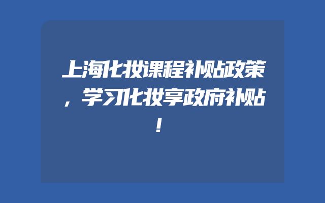 上海化妆课程补贴政策，学习化妆享政府补贴！