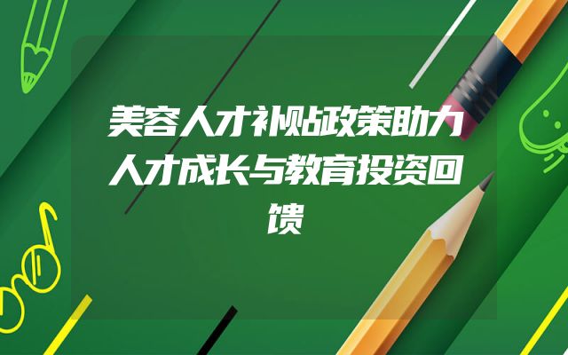 美容人才补贴政策助力人才成长与教育投资回馈