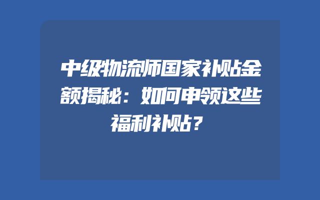 中级物流师国家补贴金额揭秘：如何申领这些福利补贴？