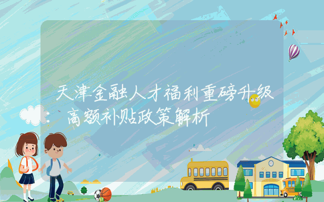天津金融人才福利重磅升级：高额补贴政策解析