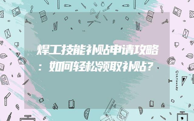 焊工技能补贴申请攻略：如何轻松领取补贴？