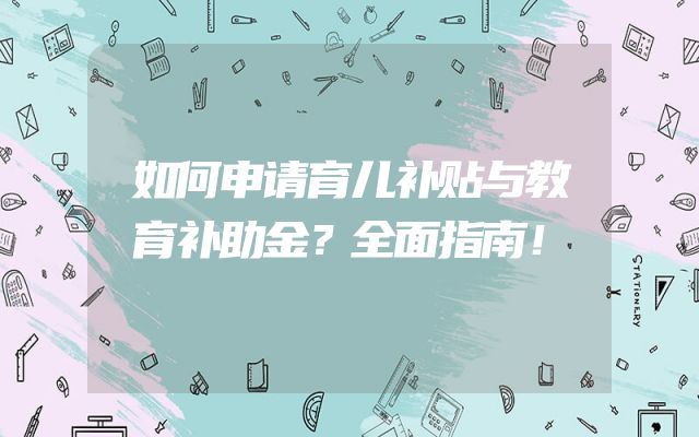 如何申请育儿补贴与教育补助金？全面指南！