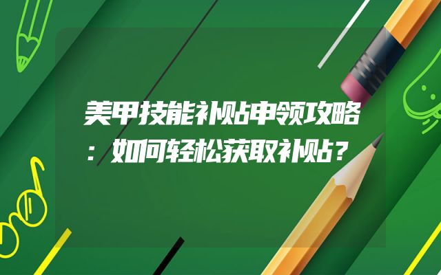 美甲技能补贴申领攻略：如何轻松获取补贴？
