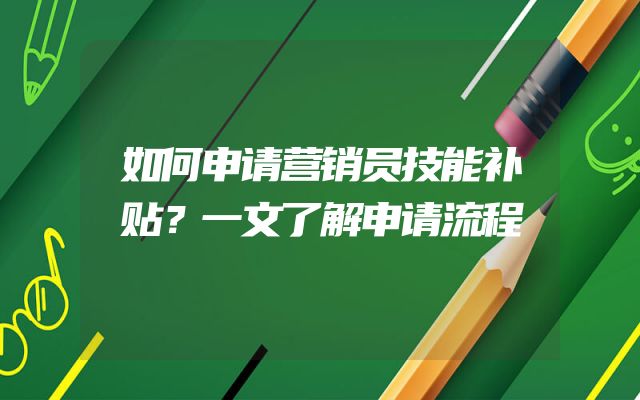 如何申请营销员技能补贴？一文了解申请流程