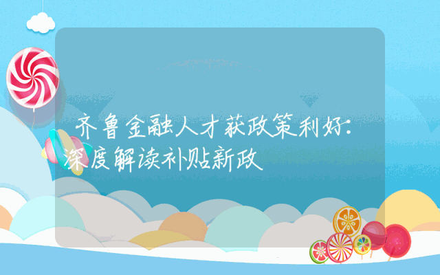 齐鲁金融人才获政策利好：深度解读补贴新政