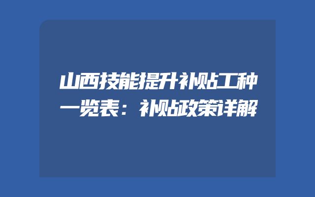 山西技能提升补贴工种一览表：补贴政策详解