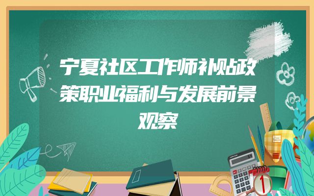宁夏社区工作师补贴政策职业福利与发展前景观察