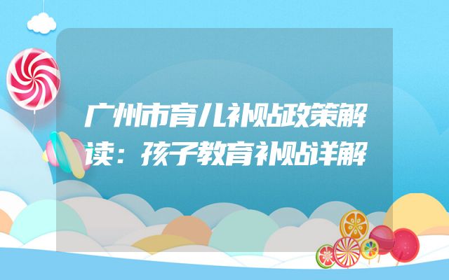 广州市育儿补贴政策解读：孩子教育补贴详解