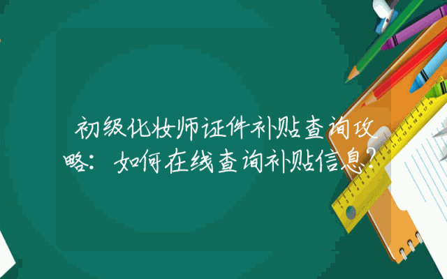 初级化妆师证件补贴查询攻略：如何在线查询补贴信息？