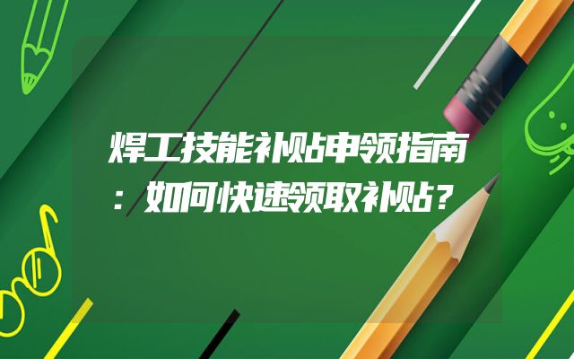 焊工技能补贴申领指南：如何快速领取补贴？