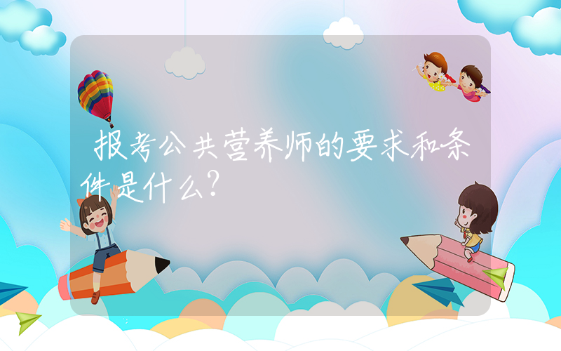 报考公共营养师的要求和条件是什么？