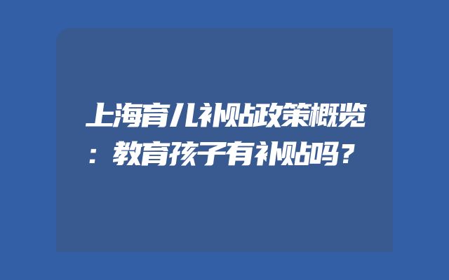 上海育儿补贴政策概览：教育孩子有补贴吗？