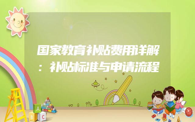国家教育补贴费用详解：补贴标准与申请流程