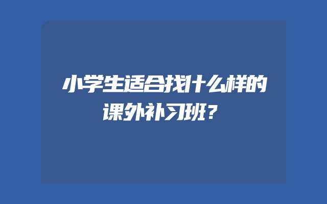 小学生适合找什么样的课外补习班？