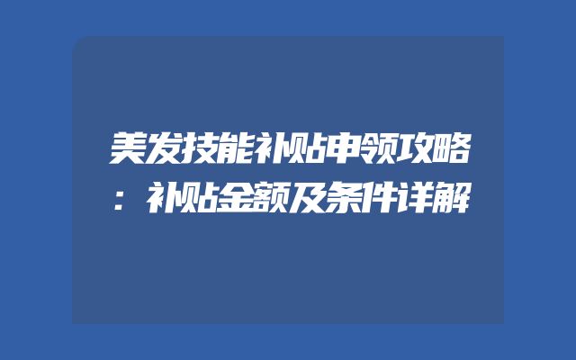 美发技能补贴申领攻略：补贴金额及条件详解