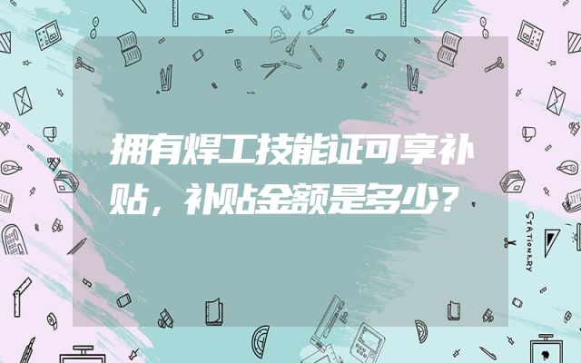 拥有焊工技能证可享补贴，补贴金额是多少？