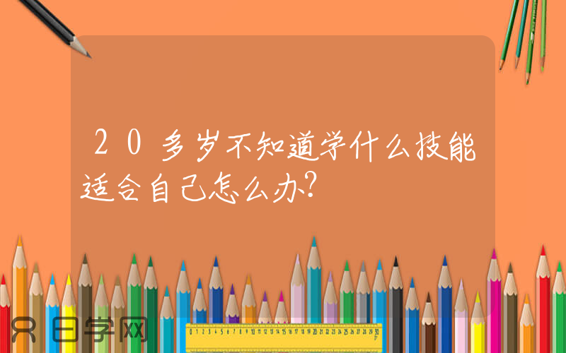 20多岁不知道学什么技能适合自己怎么办？