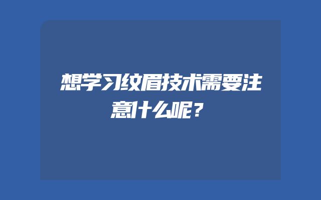 想学习纹眉技术需要注意什么呢？
