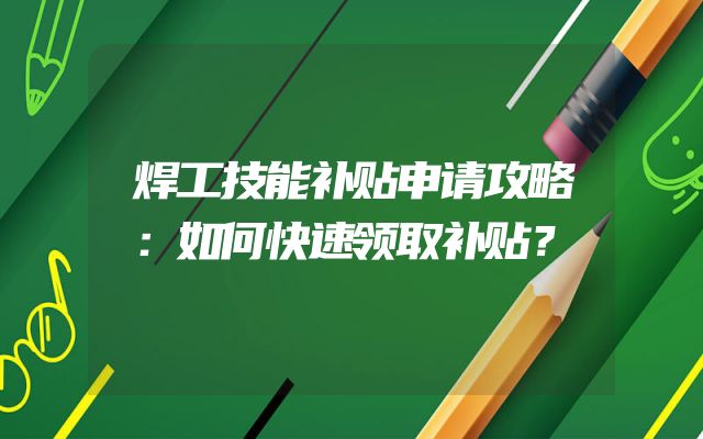 焊工技能补贴申请攻略：如何快速领取补贴？