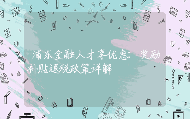 浦东金融人才享优惠：奖励补贴退税政策详解