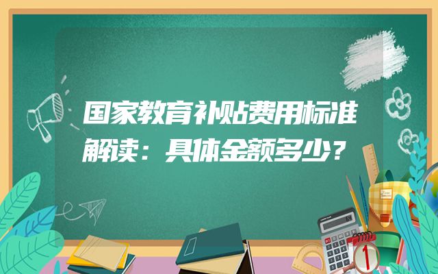 国家教育补贴费用标准解读：具体金额多少？