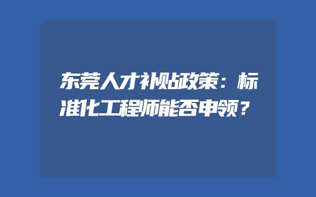 东莞人才补贴政策：标准化工程师能否申领？