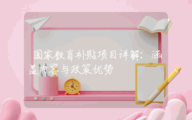 国家教育补贴项目详解：涵盖内容与政策优势