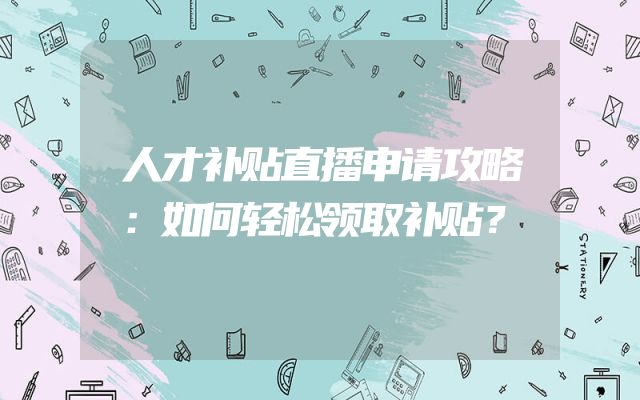 人才补贴直播申请攻略：如何轻松领取补贴？