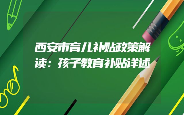 西安市育儿补贴政策解读：孩子教育补贴详述