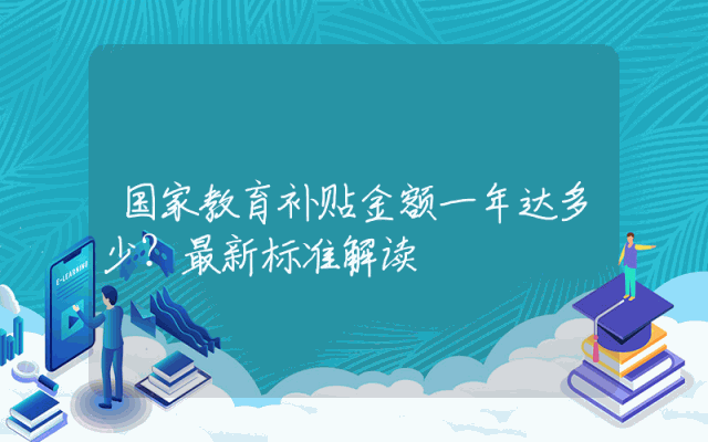国家教育补贴金额一年达多少？最新标准解读