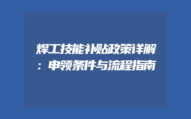 焊工技能补贴政策详解：申领条件与流程指南